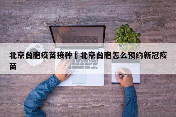 北京台胞疫苗接种›北京台胞怎么预约新冠疫苗