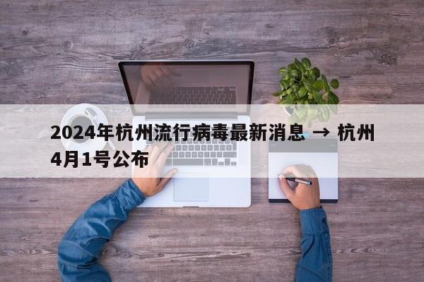 2024年杭州流行病毒最新消息 → 杭州4月1号公布