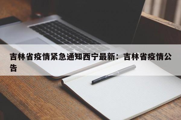 吉林省疫情紧急通知西宁最新：吉林省疫情公告