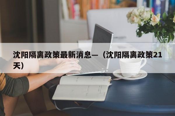 沈阳隔离政策最新消息—（沈阳隔离政策21天）