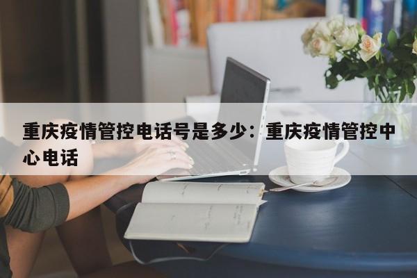 重庆疫情管控电话号是多少：重庆疫情管控中心电话