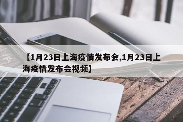 【1月23日上海疫情发布会,1月23日上海疫情发布会视频】