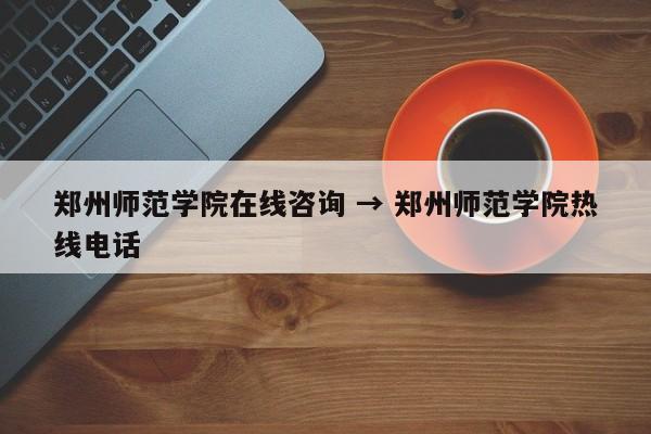 郑州师范学院在线咨询 → 郑州师范学院热线电话