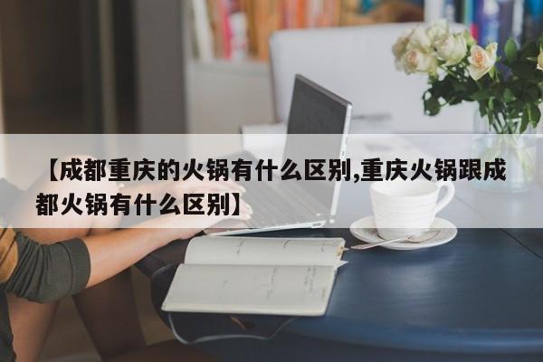 【成都重庆的火锅有什么区别,重庆火锅跟成都火锅有什么区别】