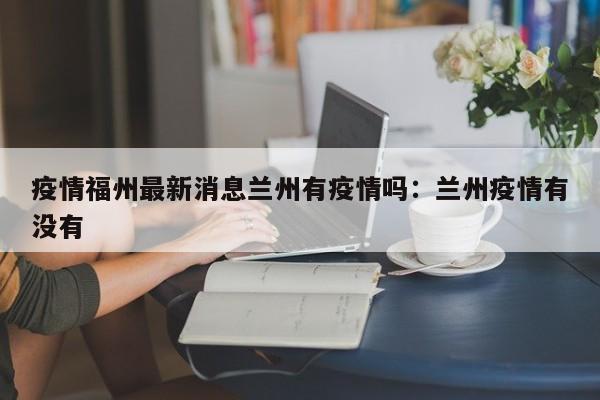 疫情福州最新消息兰州有疫情吗：兰州疫情有没有