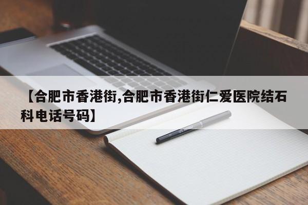 【合肥市香港街,合肥市香港街仁爱医院结石科电话号码】