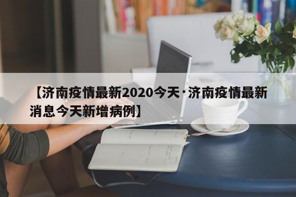 【济南疫情最新2020今天·济南疫情最新消息今天新增病例】