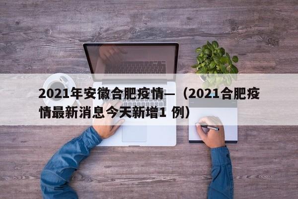 2021年安徽合肥疫情—（2021合肥疫情最新消息今天新增1 例）