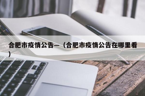 合肥市疫情公告—（合肥市疫情公告在哪里看）