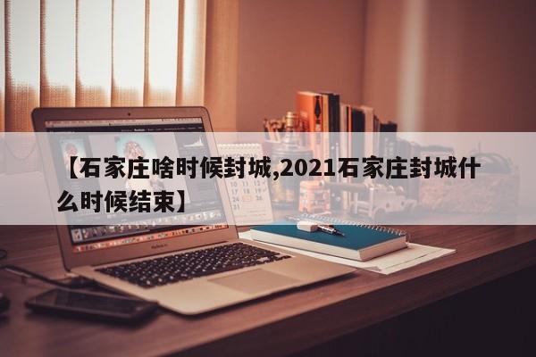 【石家庄啥时候封城,2021石家庄封城什么时候结束】