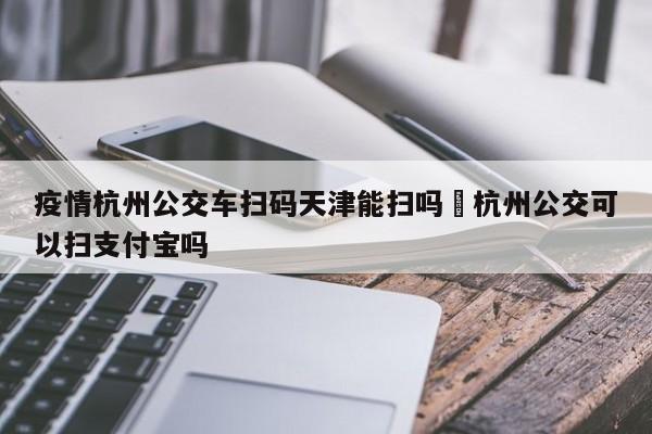 疫情杭州公交车扫码天津能扫吗›杭州公交可以扫支付宝吗