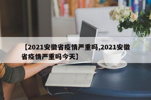【2021安徽省疫情严重吗,2021安徽省疫情严重吗今天】