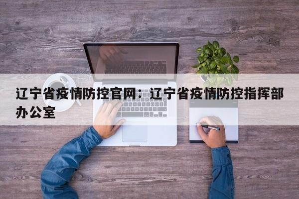 辽宁省疫情防控官网：辽宁省疫情防控指挥部办公室