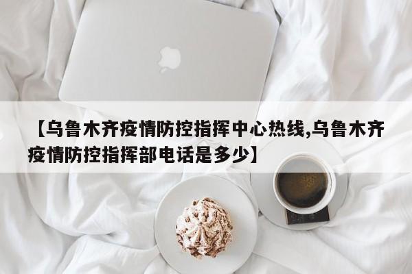 【乌鲁木齐疫情防控指挥中心热线,乌鲁木齐疫情防控指挥部电话是多少】