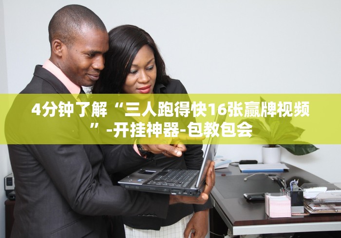 4分钟了解“三人跑得快16张赢牌视频”-开挂神器-包教包会