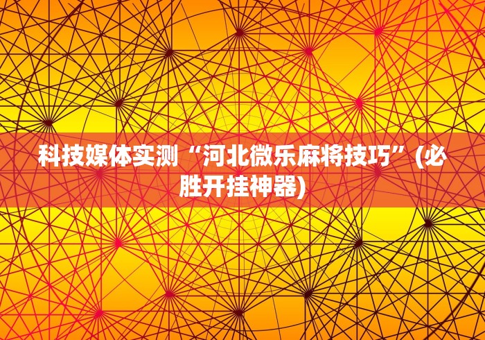 科技媒体实测“河北微乐麻将技巧”(必胜开挂神器)