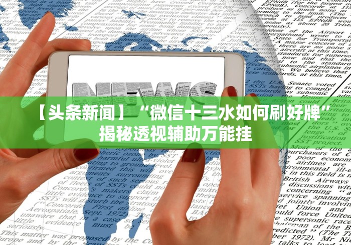 【头条新闻】“微信十三水如何刷好牌”揭秘透视辅助万能挂