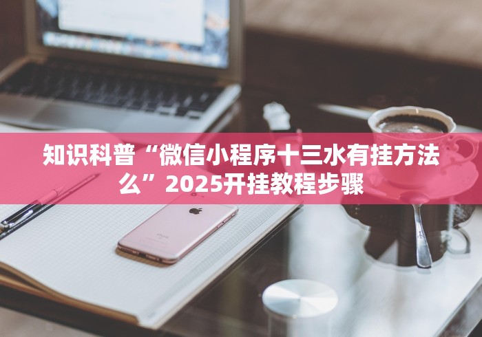 知识科普“微信小程序十三水有挂方法么”2025开挂教程步骤