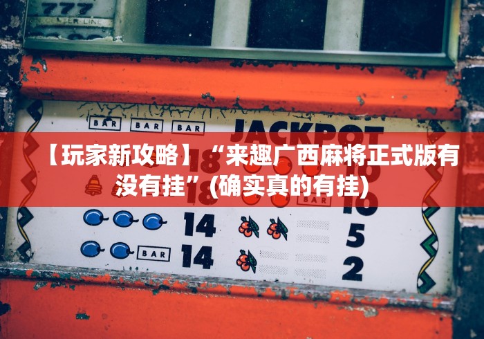 【玩家新攻略】“来趣广西麻将正式版有没有挂”(确实真的有挂)