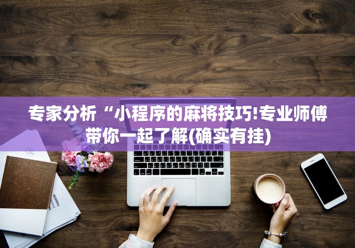 专家分析“小程序的麻将技巧!专业师傅带你一起了解(确实有挂)