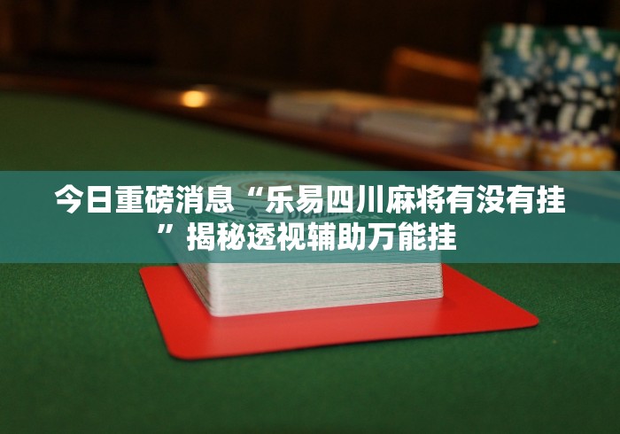 今日重磅消息“乐易四川麻将有没有挂”揭秘透视辅助万能挂 