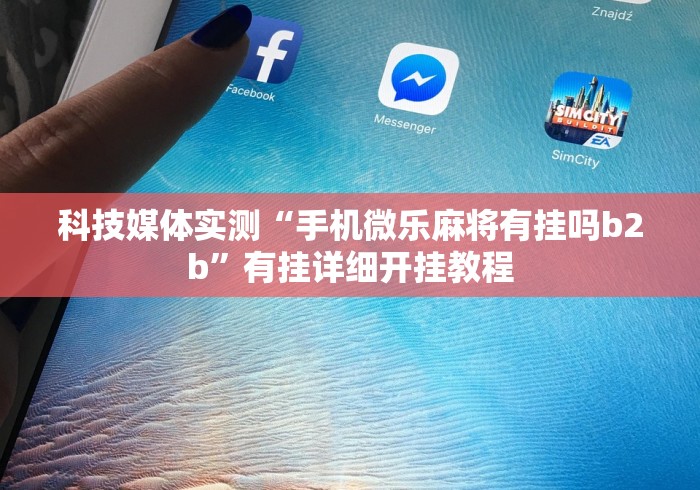 科技媒体实测“手机微乐麻将有挂吗b2b”有挂详细开挂教程 科技媒体实测“手机微乐麻将有挂吗b2b”有挂详细开挂教程