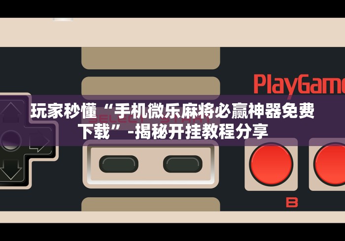 玩家秒懂“手机微乐麻将必赢神器免费下载”-揭秘开挂教程分享 玩家秒懂“手机微乐麻将必赢神器免费下载”-揭秘开挂教程分享