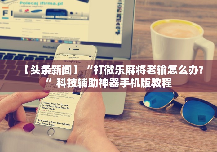 【头条新闻】“打微乐麻将老输怎么办?”科技辅助神器手机版教程 【头条新闻】“打微乐麻将老输怎么办?”科技辅助神器手机版教程