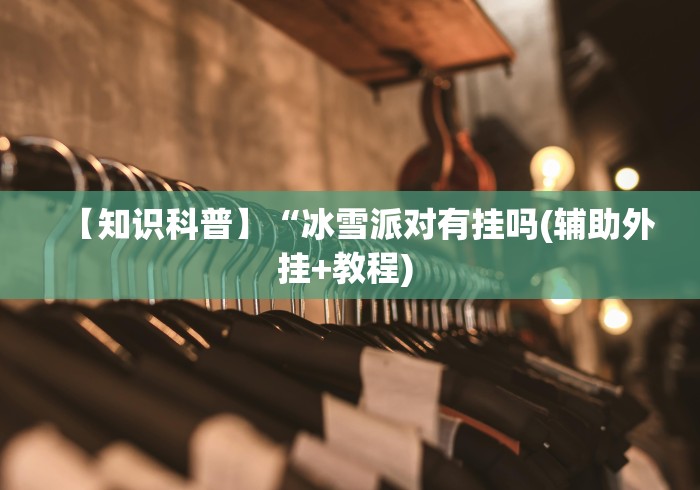 【知识科普】“冰雪派对有挂吗(辅助外挂+教程) 