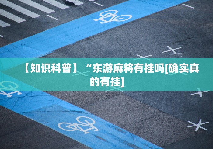 【知识科普】“东游麻将有挂吗[确实真的有挂]