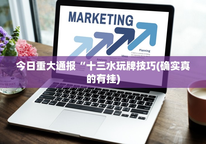 今日重大通报“十三水玩牌技巧(确实真的有挂)