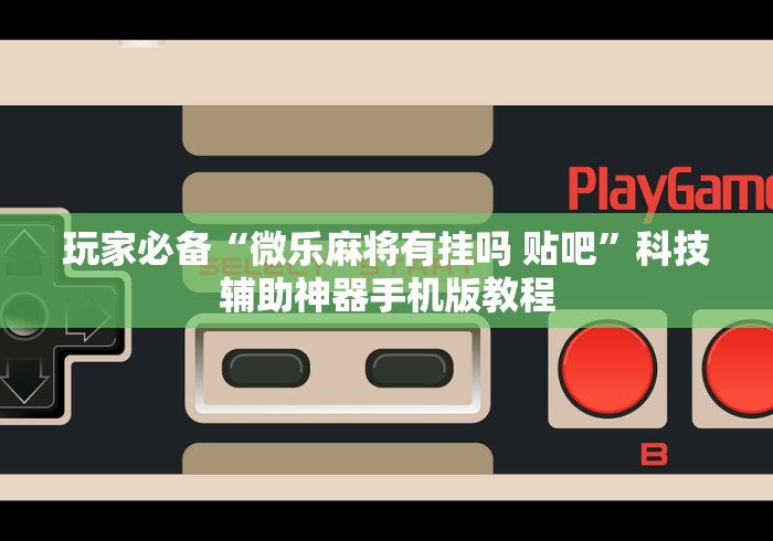 玩家必备“微乐麻将有挂吗 贴吧”科技辅助神器手机版教程 玩家必备“微乐麻将有挂吗 贴吧”科技辅助神器手机版教程