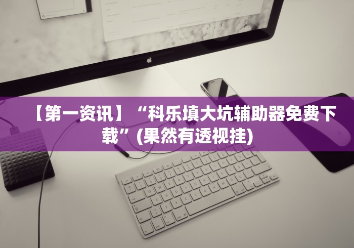 【第一资讯】“科乐填大坑辅助器免费下载”(果然有透视挂)