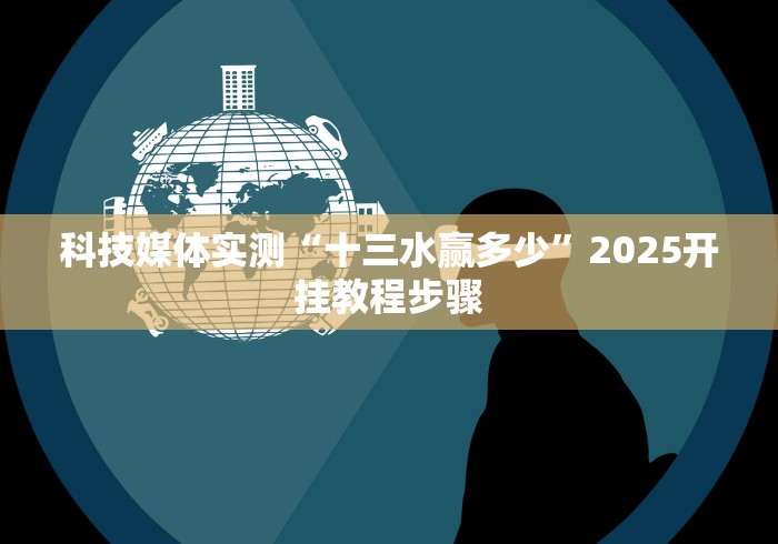 科技媒体实测“十三水赢多少”2025开挂教程步骤 科技媒体实测“十三水赢多少”2025开挂教程步骤