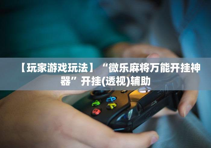 【玩家游戏玩法】“微乐麻将万能开挂神器”开挂(透视)辅助 【玩家游戏玩法】“微乐麻将万能开挂神器”开挂(透视)辅助