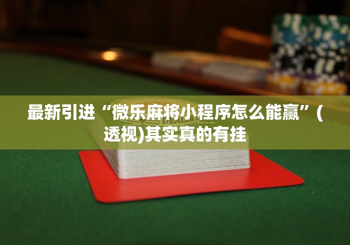 最新引进“微乐麻将小程序怎么能赢”(透视)其实真的有挂