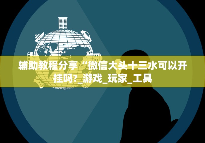 辅助教程分享“微信大头十三水可以开挂吗?_游戏_玩家_工具 辅助教程分享“微信大头十三水可以开挂吗?_游戏_玩家_工具
