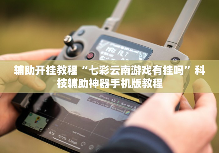 辅助开挂教程“七彩云南游戏有挂吗”科技辅助神器手机版教程 辅助开挂教程“七彩云南游戏有挂吗”科技辅助神器手机版教程