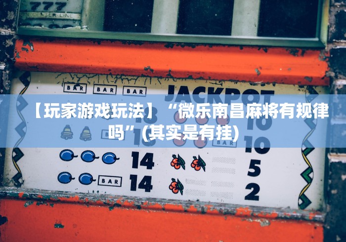 【玩家游戏玩法】“微乐南昌麻将有规律吗”(其实是有挂) 【玩家游戏玩法】“微乐南昌麻将有规律吗”(其实是有挂)