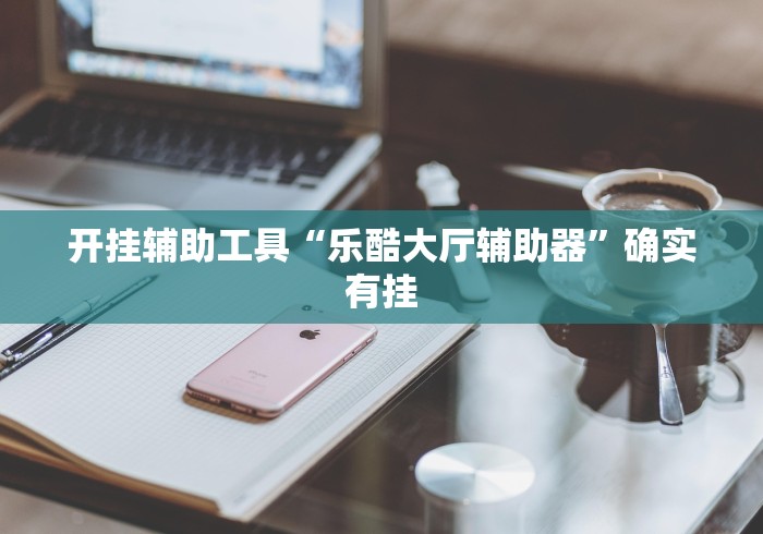 开挂辅助工具“乐酷大厅辅助器”确实有挂