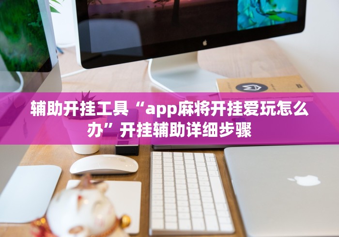 辅助开挂工具“app麻将开挂爱玩怎么办”开挂辅助详细步骤