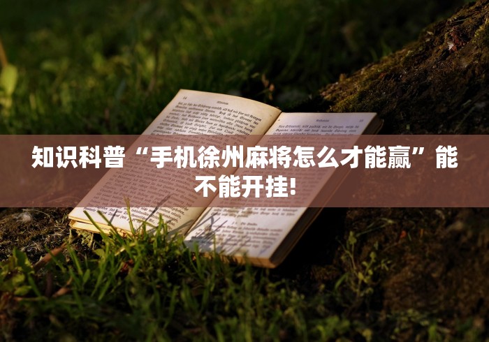 知识科普“手机徐州麻将怎么才能赢”能不能开挂! 知识科普“手机徐州麻将怎么才能赢”能不能开挂!