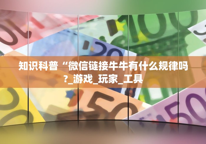 知识科普“微信链接牛牛有什么规律吗?_游戏_玩家_工具 知识科普“微信链接牛牛有什么规律吗?_游戏_玩家_工具