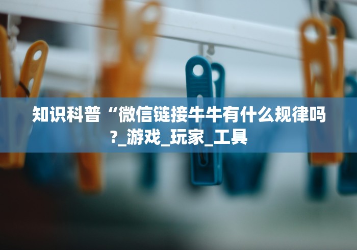 知识科普“微信链接牛牛有什么规律吗?_游戏_玩家_工具 知识科普“微信链接牛牛有什么规律吗?_游戏_玩家_工具