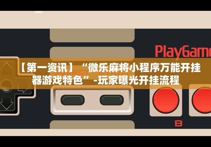 【第一资讯】“微乐麻将小程序万能开挂器游戏特色”-玩家曝光开挂流程