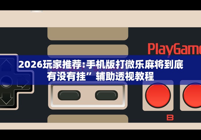 2026玩家推荐:手机版打微乐麻将到底有没有挂”辅助透视教程