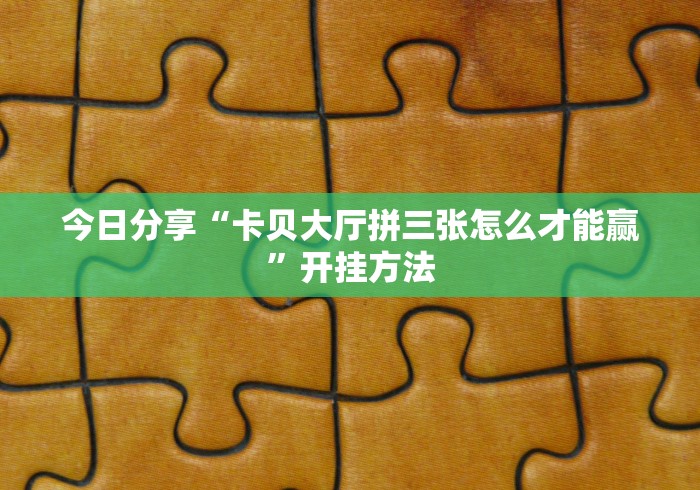 今日分享“卡贝大厅拼三张怎么才能赢”开挂方法 今日分享“卡贝大厅拼三张怎么才能赢”开挂方法