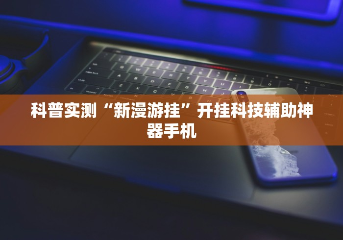 科普实测“新漫游挂”开挂科技辅助神器手机