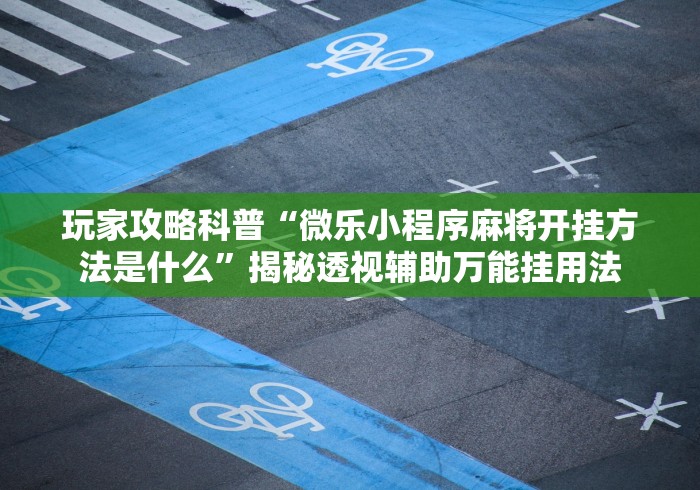 玩家攻略科普“微乐小程序麻将开挂方法是什么”揭秘透视辅助万能挂用法