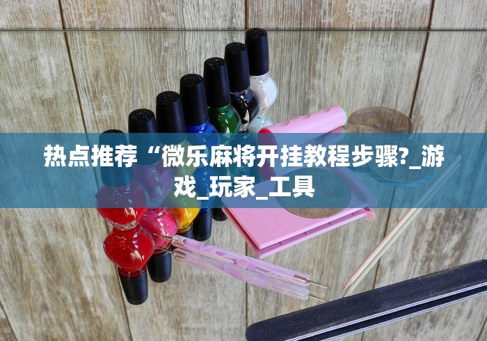 热点推荐“微乐麻将开挂教程步骤?_游戏_玩家_工具